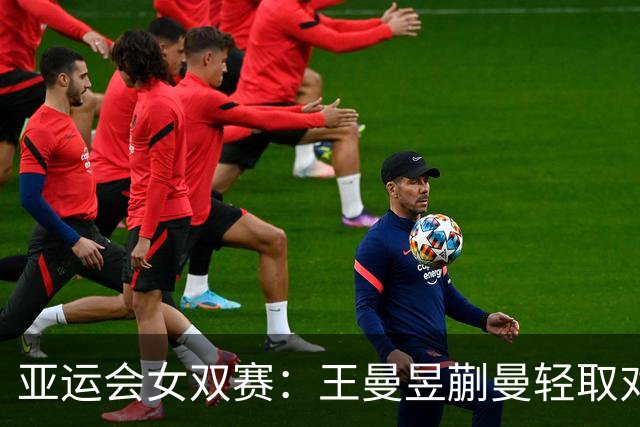 亚运会女双赛：王曼昱/蒯曼轻取对手晋级8强，迎战日本强敌